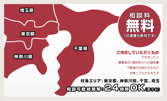 
相談料
無料
（交通費も無料です）

ご用意していただくもの
できましたら
・債権者及び裁判所からの通知書
・不動産の内容が分るもの
※無くても大丈夫です
対象エリア：東京都、神奈川県、千葉、埼玉
相談可能時間帯：２４時間OK（要予約）
