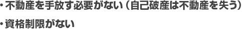 
・不動産を手放す必要がない（自己破産は不動産を失う）
・資格制限がない
