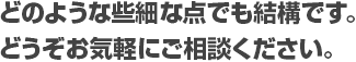 
どのような些細な点でも結構です。
どうぞお気軽にご相談ください。 
 