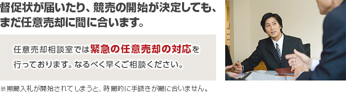 
督促状が届いたり、競売の開始が決定しても、
まだ任意売却に間に合います。
任意売却相談室では緊急の任意売却の対応を
行っております。なるべく早くご相談ください。
※期間入札が開始されてしまうと、時間的に手続きが間に合いません。
