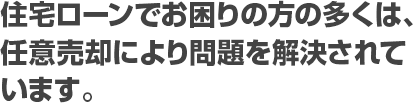 住宅ローンでお困りの方の多くは、任意売却により問題を解決されています。